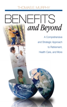 Benefits And Beyond : A Comprehensive And Strategic Approach To Retirement, Health Care, And More