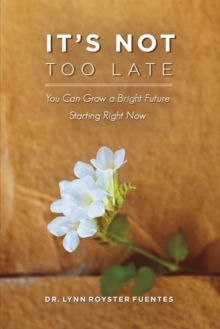 It's Not Too Late : You Can Grow a Bright Future Starting Right Now, Paperback / softback Book It's Not Too Late : You Can Grow a Bright Future Starting Right Now, Paperback / softback Book