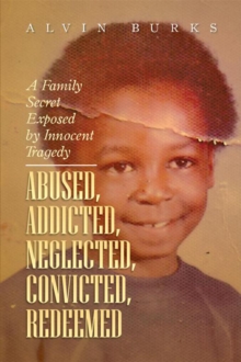 Abused, Addicted, Neglected, Convicted, Redeemed : A Family Secret Exposed by Innocent Tragedy