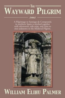 The Wayward Pilgrim : A Pilgrimage to Santiago De Compostela in Northern Spain Is Stitched Together with Adventures, Side-Trips, and Visits to Sites Unknown to the Medieval Pilgrim.