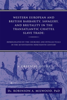 Western European and British Barbarity, Savagery, and Brutality in the Transatlantic Chattel Slave Trade : Homologated by the Churches and Intellectials in the Seventeenth-Nineteent Century a Critical