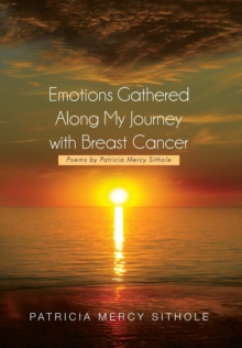 Emotions Gathered Along My Journey with Breast Cancer : Poems by Patricia Mercy Sithole