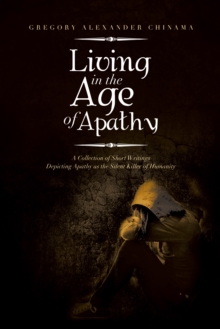 Living in the Age of Apathy : A Collection of Short Writings Depicting Apathy as the Silent Killer of Humanity