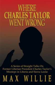 Where Charles Taylor Went Wrong : A Series of Straight Talks on Former Liberian President Charles Taylor'S Missteps in Liberia and Sierra Leone