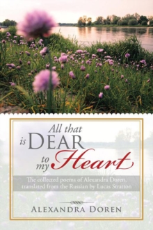 All That Is Dear to My Heart : The Collected Poems of Alexandra Doren, Translated from the Russian by Lucas Stratton