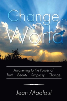 Change Your World : Awakening to the Power of Truth - Beauty - Simplicity - Change