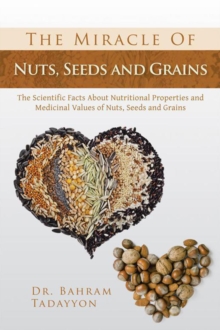 The Miracle of Nuts, Seeds and Grains : The Scientific Facts About Nutritional Properties and Medicinal Values of Nuts, Seeds and Grains