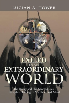 Exiled in an Extraordinary World : The Poetry and the Short Stories, Thoughts Dancing in My Heart and Mind