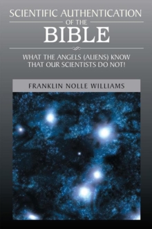 Scientific Authentication of the Bible : What the Angels (Aliens) Know That Our Scientists Do Not!