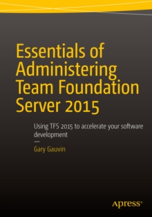 Essentials of Administering Team Foundation Server 2015 : Using TFS 2015 to accelerate your software development