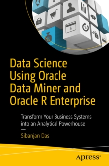 Data Science Using Oracle Data Miner and Oracle R Enterprise : Transform Your Business Systems into an Analytical Powerhouse