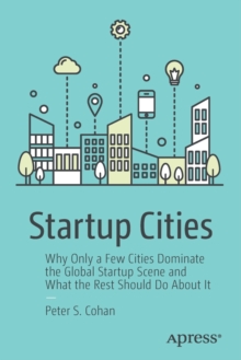 Startup Cities : Why Only a Few Cities Dominate the Global Startup Scene and What the Rest Should Do About It, Paperback Book Startup Cities : Why Only a Few Cities Dominate the Global Startup Scene and What the Rest Should Do About It, Paperback Book