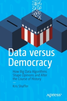 Data versus Democracy : How Big Data Algorithms Shape Opinions and Alter the Course of History, Paperback / softback Book Data versus Democracy : How Big Data Algorithms Shape Opinions and Alter the Course of History, Paperback / softback Book
