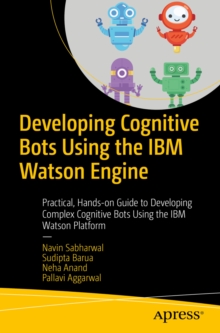 Developing Cognitive Bots Using the IBM Watson Engine : Practical, Hands-on Guide to Developing Complex Cognitive Bots Using the IBM Watson Platform