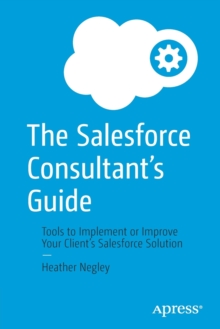 The Salesforce Consultants Guide : Tools to Implement or Improve Your Clients Salesforce Solution