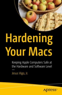 Hardening Your Macs : Keeping Apple Computers Safe at the Hardware and Software Level