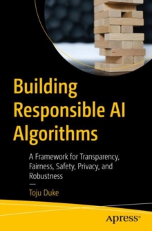 Building Responsible AI Algorithms : A Framework for Transparency, Fairness, Safety, Privacy, and Robustness