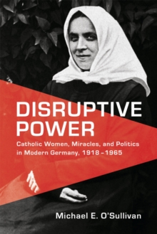 Disruptive Power : Catholic Women, Miracles, and Politics in Modern Germany, 1918-1965, Hardback Book Disruptive Power : Catholic Women, Miracles, and Politics in Modern Germany, 1918-1965, Hardback Book