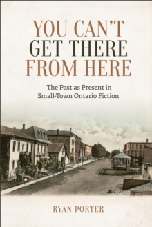 You Can't Get There From Here : The Past as Present in Small-Town Ontario Fiction, Hardback Book You Can't Get There From Here : The Past as Present in Small-Town Ontario Fiction, Hardback Book