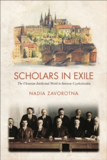 Scholars In Exile : The Ukrainian Intellectual World In Interwar Czechoslovakia