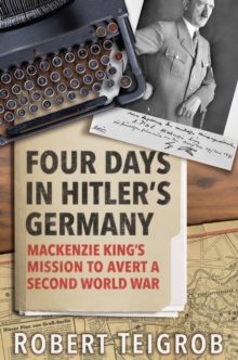 Four Days in Hitler's Germany : Mackenzie King's Mission to Avert a Second World War