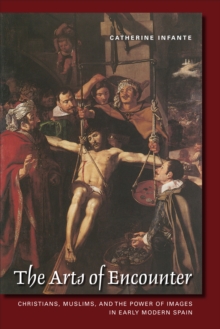 The Arts of Encounter : Christians, Muslims, and the Power of Images in Early Modern Spain