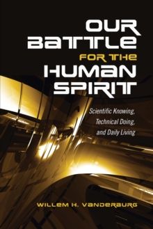 Our Battle for the Human Spirit : Scientific Knowing, Technical Doing, and Daily Living