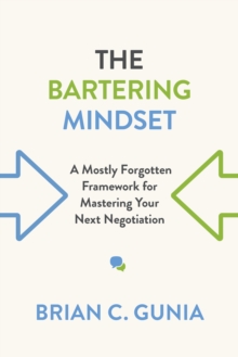 The Bartering Mindset : A Mostly Forgotten Framework for Mastering Your Next Negotiation