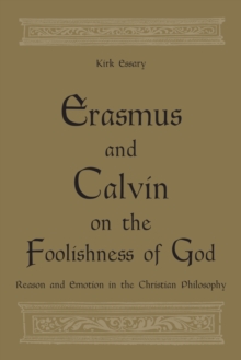 Erasmus and Calvin on the Foolishness of God : Reason and Emotion in the Christian Philosophy