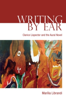 Writing by Ear : Clarice Lispector and the Aural Novel