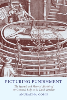 Picturing Punishment : The Spectacle and Material Afterlife of the Criminal Body in the Dutch Republic