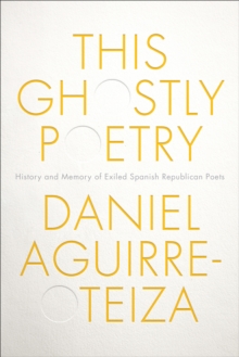 This Ghostly Poetry : History and Memory of Exiled Spanish Republican Poets