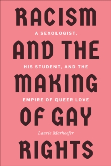 Racism and the Making of Gay Rights : A Sexologist, His Student, and the Empire of Queer Love