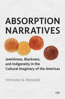 Absorption Narratives : Jewishness, Blackness, And Indigeneity In The Cultural Imaginary Of The Americas