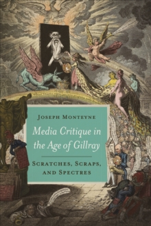 Media Critique in the Age of Gillray : Scratches, Scraps, and Spectres