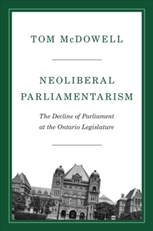 Neoliberal Parliamentarism : The Decline of Parliament at the Ontario Legislature