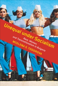 Unequal under Socialism : Race, Women, and Transnationalism in Bulgaria