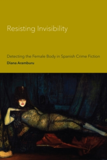 Resisting Invisibility : Detecting the Female Body in Spanish Crime Fiction