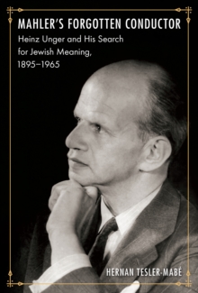 Mahler's Forgotten Conductor : Heinz Unger and his Search for Jewish Meaning, 1895-1965