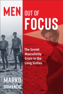 Men Out of Focus : The Soviet Masculinity Crisis in the Long Sixties