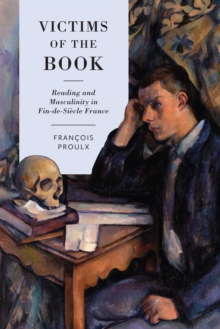 Victims of the Book : Reading and Masculinity in Fin-de-Siecle France