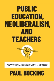 Public Education, Neoliberalism, and Teachers : New York, Mexico City, Toronto