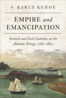 Empire and Emancipation : Scottish and Irish Catholics at the Atlantic Fringe, 1780-1850