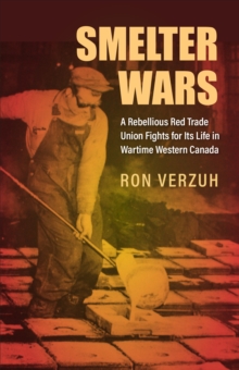 Smelter Wars : A Rebellious Red Trade Union Fights for Its Life in Wartime Western Canada