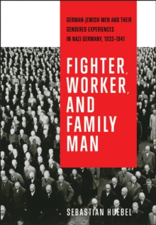 Fighter, Worker, and Family Man : German-Jewish Men and Their Gendered Experiences in Nazi Germany, 1933-1941