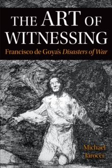 The Art of Witnessing : Francisco de Goya's <em>Disasters of War</em>