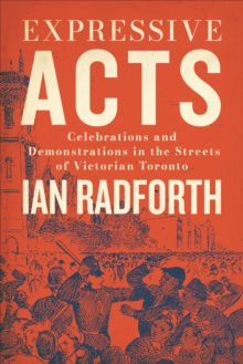 Expressive Acts : Celebrations and Demonstrations in the Streets of Victorian Toronto