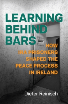 Learning behind Bars : How IRA Prisoners Shaped the Peace Process in Ireland