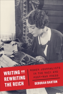 Writing and Rewriting the Reich : Women Journalists in the Nazi and Post-War Press