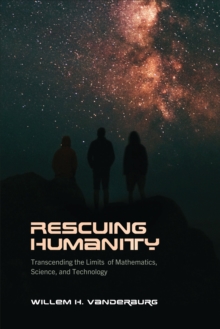 Rescuing Humanity : Transcending the Limits of Mathematics, Science, and Technology